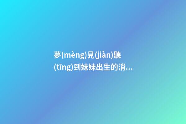 夢(mèng)見(jiàn)聽(tīng)到妹妹出生的消息　周公解夢(mèng)之夢(mèng)到聽(tīng)到妹妹出生的消息